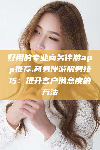 汕头好用的专业商务伴游app推荐,商务伴游服务技巧：提升客户满意度的方法