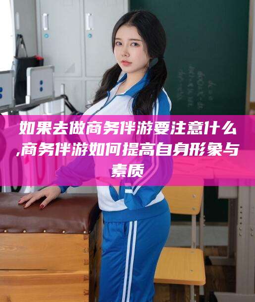 汕头如果去做商务伴游要注意什么,商务伴游如何提高自身形象与素质