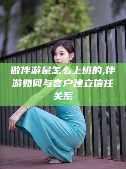 汕头做伴游是怎么上班的,伴游如何与客户建立信任关系