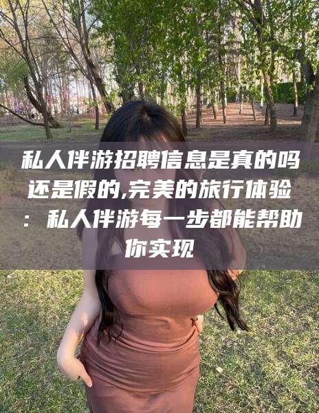 汕头私人伴游招聘信息是真的吗还是假的,完美的旅行体验：私人伴游每一步都能帮助你实现