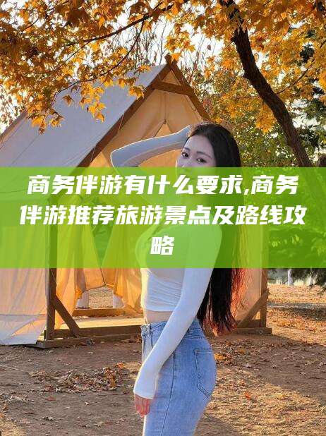 汕头商务伴游有什么要求,商务伴游推荐旅游景点及路线攻略
