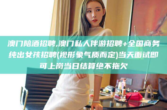 汕头澳门陪酒招聘,澳门私人伴游招聘+全国商务纯出女孩招聘(视形象气质而定)当天面试即可上岗当日结算绝不拖欠
