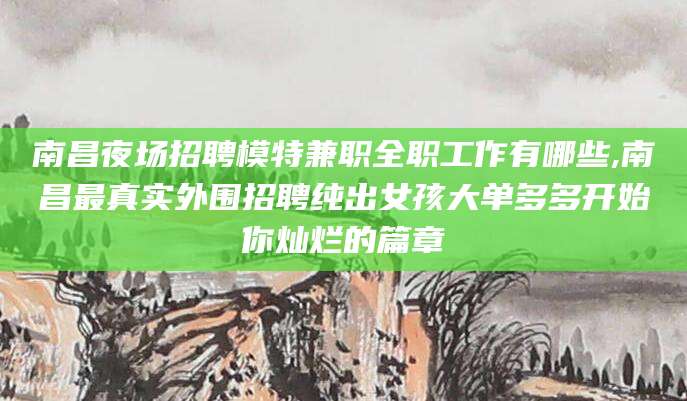 汕头南昌夜场招聘模特兼职全职工作有哪些,南昌最真实外围招聘纯出女孩大单多多开始你灿烂的篇章
