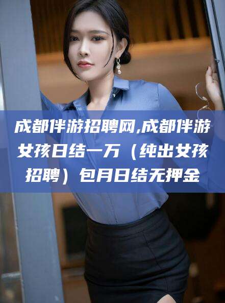 汕头成都伴游招聘网,成都伴游女孩日结一万（纯出女孩招聘）包月日结无押金