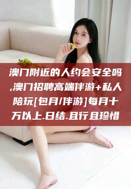汕头澳门附近的人约会安全吗,澳门招聘高端伴游+私人陪玩[包月/伴游]每月十万以上.日结.且行且珍惜