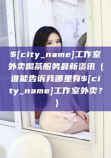 汕头工作室外卖喝茶服务最新资讯（谁能告诉我哪里有汕头工作室外卖？）