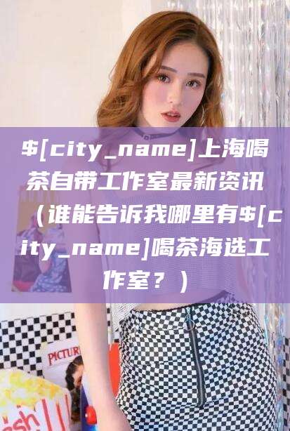 汕头上海喝茶自带工作室最新资讯（谁能告诉我哪里有汕头喝茶海选工作室？）