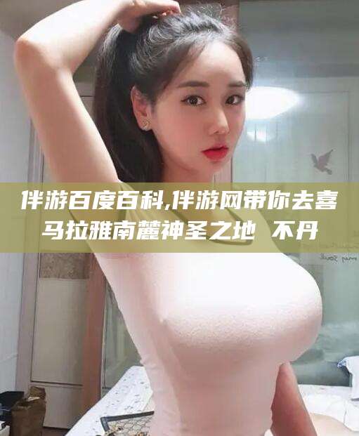 汕头伴游百度百科,伴游网带你去喜马拉雅南麓神圣之地 不丹