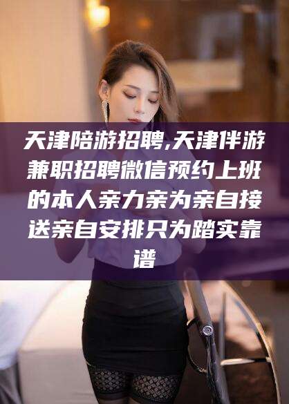 汕头天津陪游招聘,天津伴游兼职招聘微信预约上班的本人亲力亲为亲自接送亲自安排只为踏实靠谱