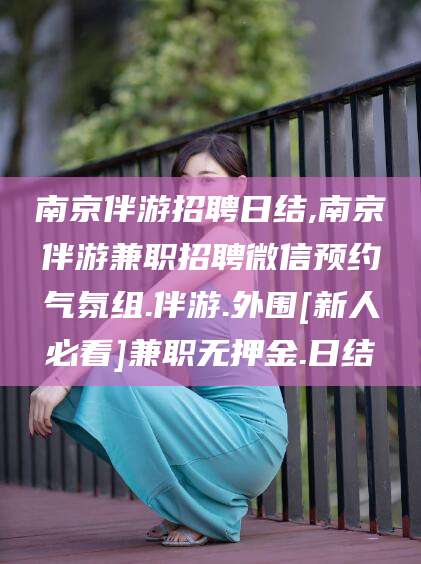 汕头南京伴游招聘日结,南京伴游兼职招聘微信预约气氛组.伴游.外围[新人必看]兼职无押金.日结