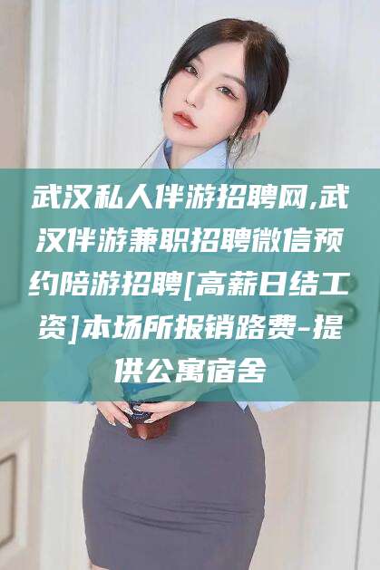 汕头武汉私人伴游招聘网,武汉伴游兼职招聘微信预约陪游招聘[高薪日结工资]本场所报销路费-提供公寓宿舍