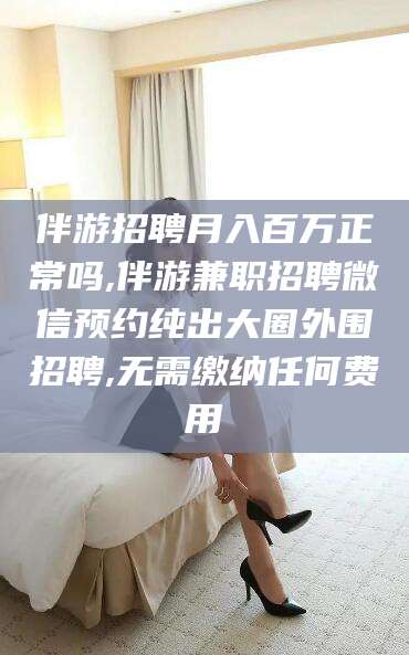 汕头伴游招聘月入百万正常吗,伴游兼职招聘微信预约纯出大圈外围招聘,无需缴纳任何费用