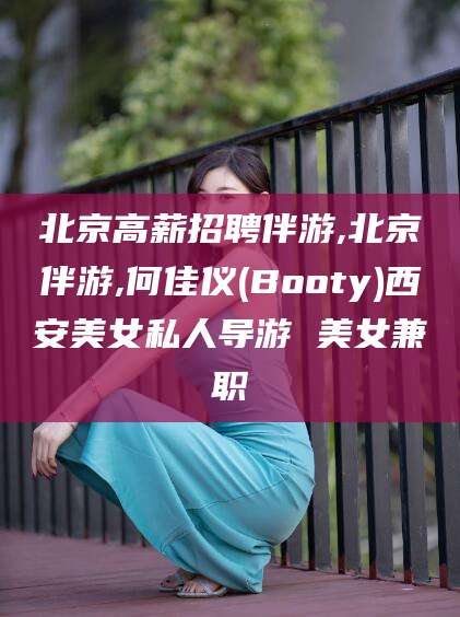 汕头北京高薪招聘伴游,北京伴游,何佳仪(Booty)西安美女私人导游 美女兼职