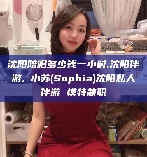 汕头沈阳陪唱多少钱一小时,沈阳伴游,贠小苏(Sophia)沈阳私人伴游 模特兼职
