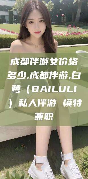 汕头成都伴游女价格多少,成都伴游,白鹭（BAILULI）私人伴游 模特兼职