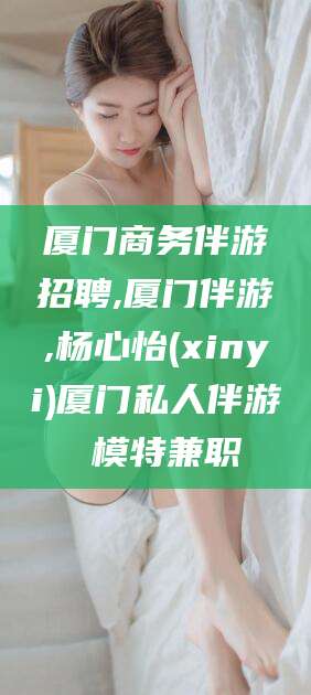 汕头厦门商务伴游招聘,厦门伴游,杨心怡(xinyi)厦门私人伴游 模特兼职