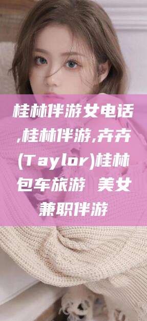 汕头桂林伴游女电话,桂林伴游,卉卉(Taylor)桂林包车旅游 美女兼职伴游