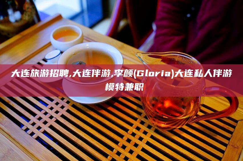 汕头大连旅游招聘,大连伴游,李颜(Gloria)大连私人伴游 模特兼职