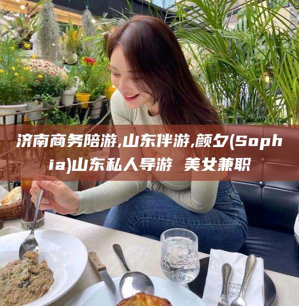 汕头济南商务陪游,山东伴游,颜夕(Sophia)山东私人导游 美女兼职
