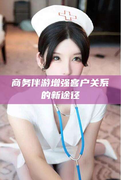 汕头商务伴游增强客户关系的新途径