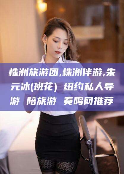 汕头株洲旅游团,株洲伴游,朱元冰(班花) 纽约私人导游 陪旅游 奏鸣网推荐