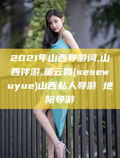 汕头2021年山西导游词,山西伴游,董云霞(sesewuyue)山西私人导游 地陪导游