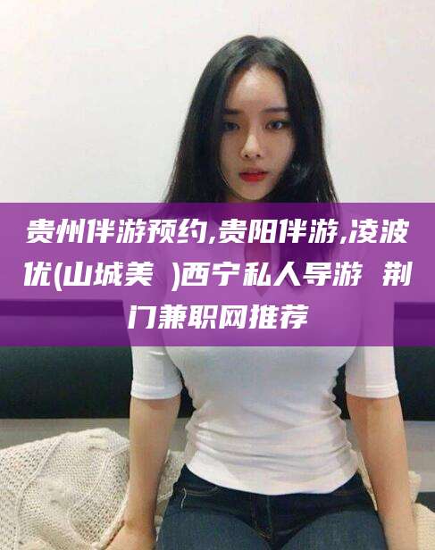 汕头贵州伴游预约,贵阳伴游,凌波优(山城美姫)西宁私人导游 荆门兼职网推荐