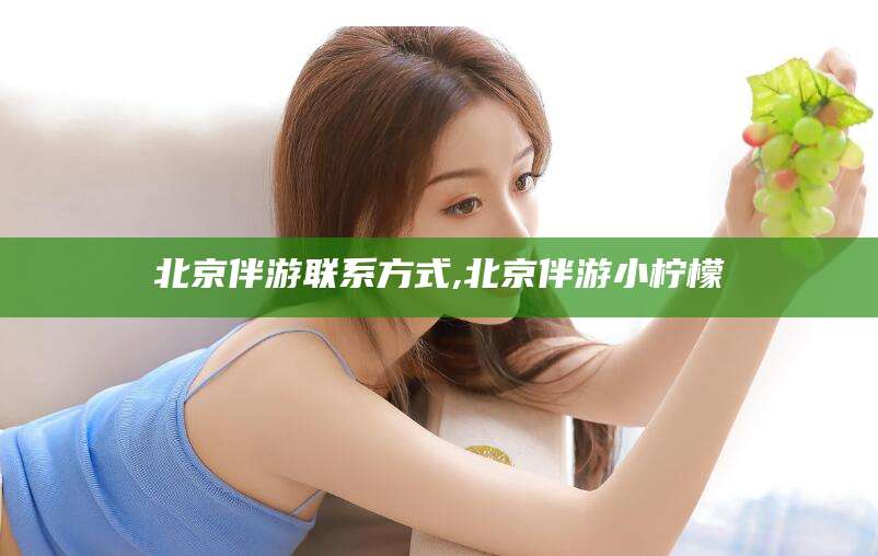 汕头北京伴游联系方式,北京伴游小柠檬