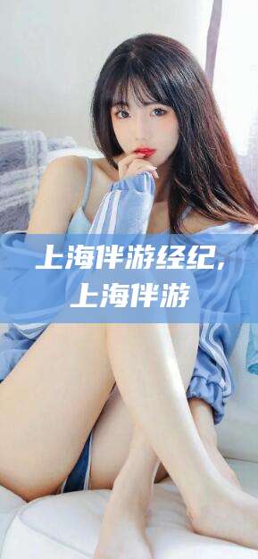 汕头上海伴游经纪,上海伴游