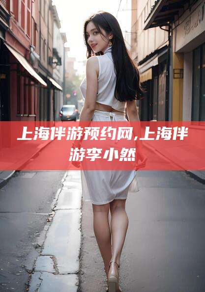 汕头上海伴游预约网,上海伴游李小然