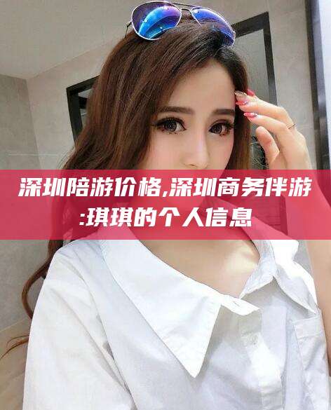 汕头深圳陪游价格,深圳商务伴游:琪琪的个人信息