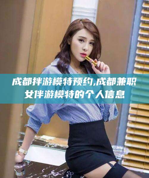 汕头成都拌游模特预约,成都兼职女伴游模特的个人信息