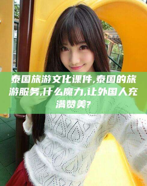 汕头泰国旅游文化课件,泰国的旅游服务,什么魔力,让外国人充满赞美?