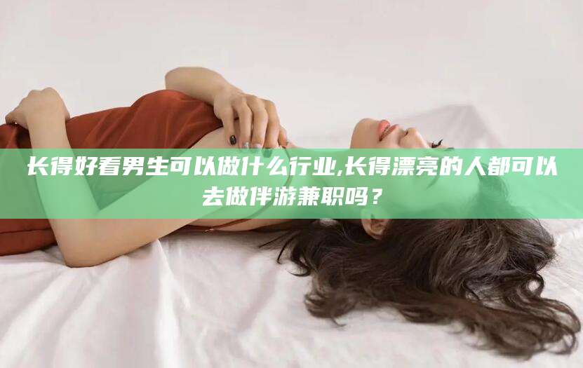汕头长得好看男生可以做什么行业,长得漂亮的人都可以去做伴游兼职吗？