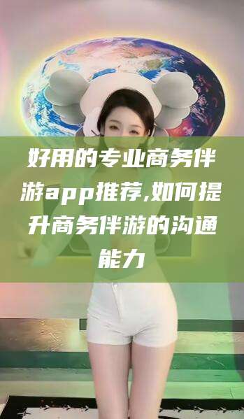 汕头好用的专业商务伴游app推荐,如何提升商务伴游的沟通能力