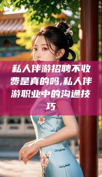 汕头私人伴游招聘不收费是真的吗,私人伴游职业中的沟通技巧
