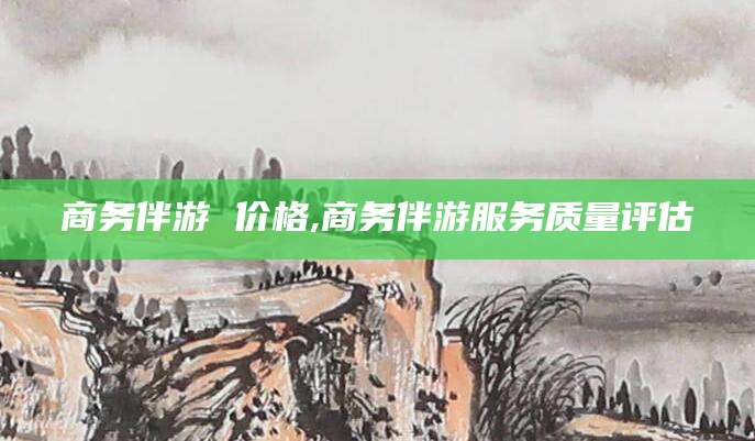 汕头商务伴游 价格,商务伴游服务质量评估