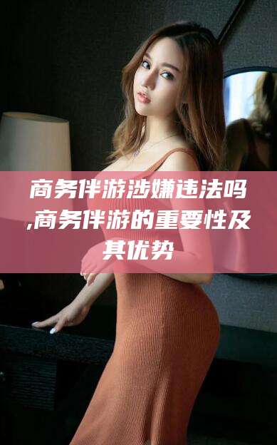 汕头商务伴游涉嫌违法吗,商务伴游的重要性及其优势