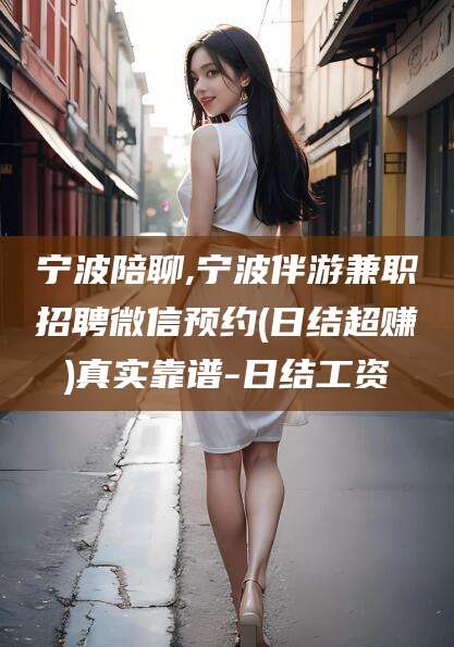 汕头宁波陪聊,宁波伴游兼职招聘微信预约(日结超赚)真实靠谱-日结工资