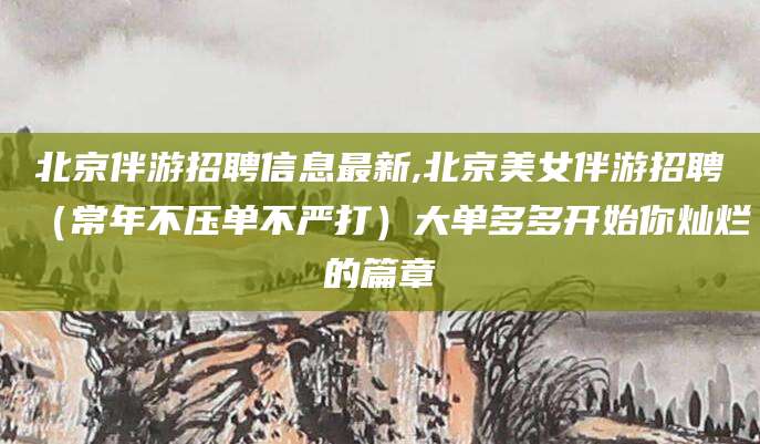 汕头北京伴游招聘信息最新,北京美女伴游招聘（常年不压单不严打）大单多多开始你灿烂的篇章