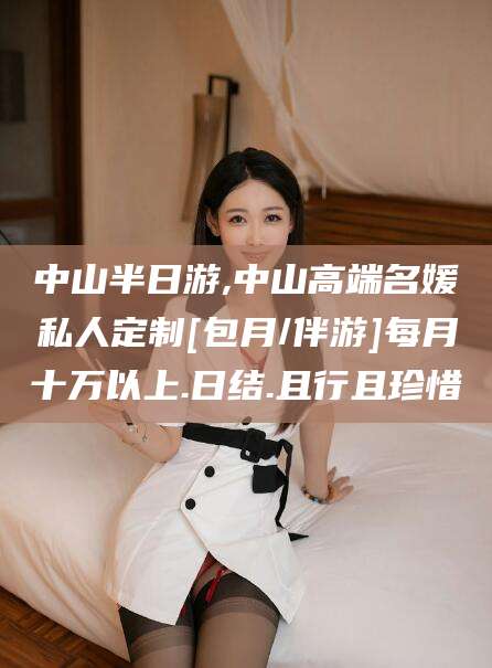 汕头中山半日游,中山高端名媛私人定制[包月/伴游]每月十万以上.日结.且行且珍惜