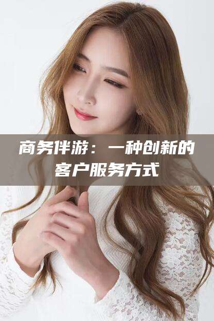 汕头商务伴游：一种创新的客户服务方式