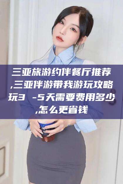 汕头三亚旅游约伴餐厅推荐,三亚伴游带我游玩攻略玩3 -5天需要费用多少,怎么更省钱