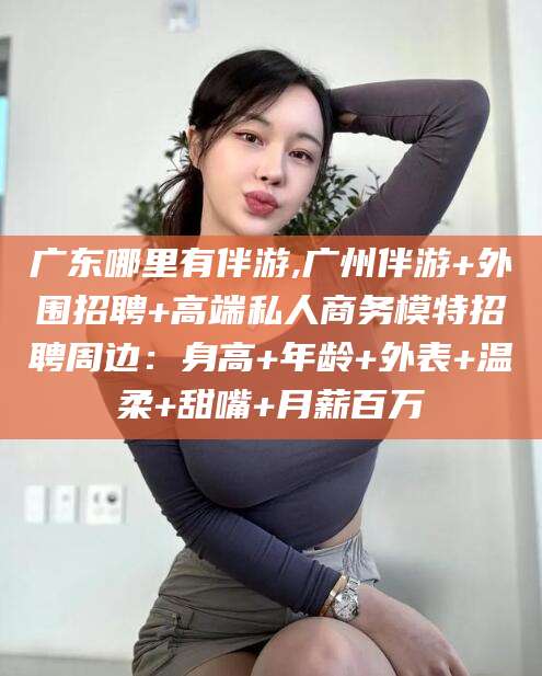 汕头广东哪里有伴游,广州伴游+外围招聘+高端私人商务模特招聘周边：身高+年龄+外表+温柔+甜嘴+月薪百万