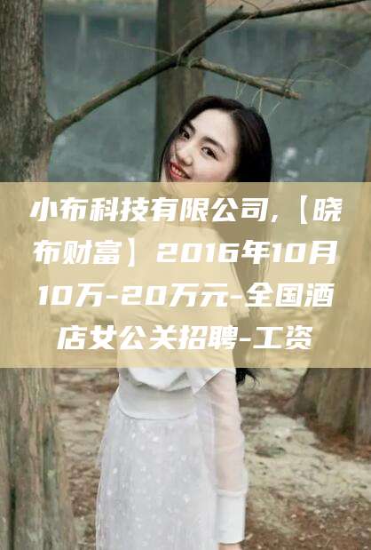汕头小布科技有限公司,【晓布财富】2016年10月10万-20万元-全国酒店女公关招聘-工资