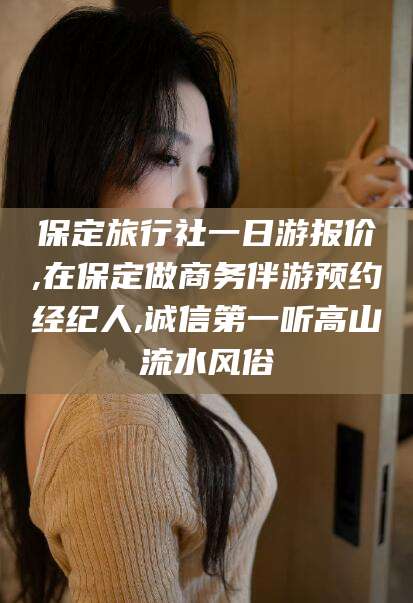 汕头保定旅行社一日游报价,在保定做商务伴游预约经纪人,诚信第一听高山流水风俗