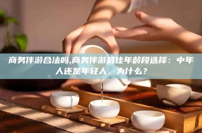 汕头商务伴游合法吗,商务伴游最佳年龄段选择：中年人还是年轻人，为什么？