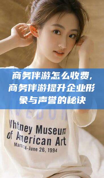 汕头商务伴游怎么收费,商务伴游提升企业形象与声誉的秘诀