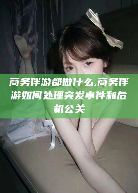 汕头商务伴游都做什么,商务伴游如何处理突发事件和危机公关
