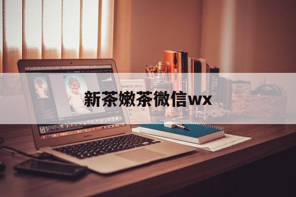 汕头包含新茶嫩茶微信wx的词条